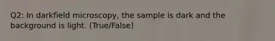 Q2: In darkfield microscopy, the sample is dark and the background is light. (True/False)