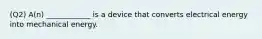 (Q2) A(n) ____________ is a device that converts electrical energy into mechanical energy.