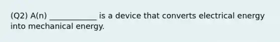 (Q2) A(n) ____________ is a device that converts electrical energy into mechanical energy.