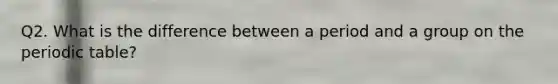 Q2. What is the difference between a period and a group on the periodic table?