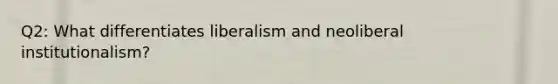 Q2: What differentiates liberalism and neoliberal institutionalism?