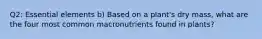 Q2: Essential elements b) Based on a plant's dry mass, what are the four most common macronutrients found in plants?