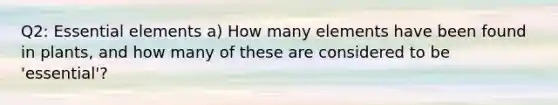 Q2: Essential elements a) How many elements have been found in plants, and how many of these are considered to be 'essential'?