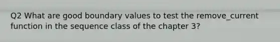 Q2 What are good boundary values to test the remove_current function in the sequence class of the chapter 3?