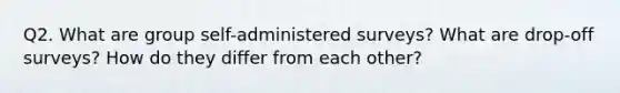 Q2. What are group self-administered surveys? What are drop-off surveys? How do they differ from each other?