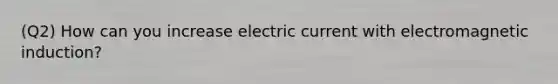 (Q2) How can you increase electric current with electromagnetic induction?