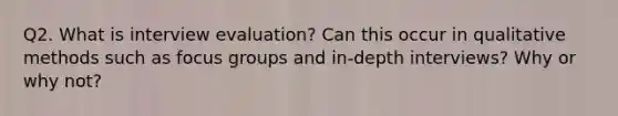 Q2. What is interview evaluation? Can this occur in qualitative methods such as focus groups and in-depth interviews? Why or why not?