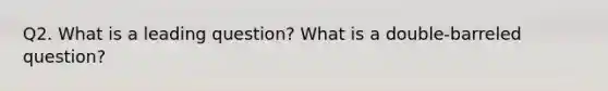 Q2. What is a leading question? What is a double-barreled question?