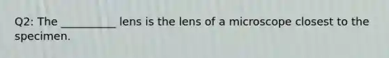 Q2: The __________ lens is the lens of a microscope closest to the specimen.