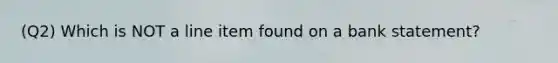 (Q2) Which is NOT a line item found on a bank statement?