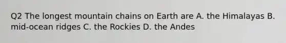 Q2 The longest mountain chains on Earth are A. the Himalayas B. mid-ocean ridges C. the Rockies D. the Andes