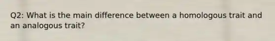 Q2: What is the main difference between a homologous trait and an analogous trait?