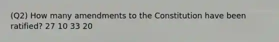 (Q2) How many amendments to the Constitution have been ratified? 27 10 33 20