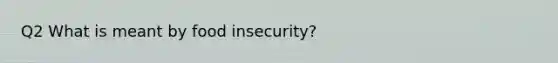 Q2 What is meant by food insecurity?