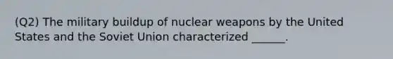 (Q2) The military buildup of nuclear weapons by the United States and the Soviet Union characterized ______.