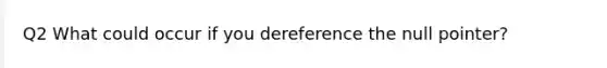 Q2 What could occur if you dereference the null pointer?