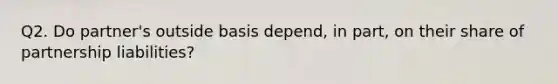 Q2. Do partner's outside basis depend, in part, on their share of partnership liabilities?