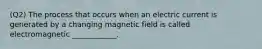 (Q2) The process that occurs when an electric current is generated by a changing magnetic field is called electromagnetic ____________.