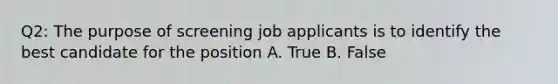 Q2: The purpose of screening job applicants is to identify the best candidate for the position A. True B. False