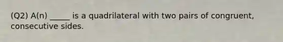 (Q2) A(n) _____ is a quadrilateral with two pairs of congruent, consecutive sides.