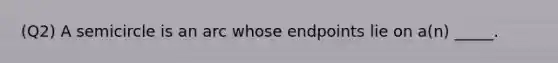 (Q2) A semicircle is an arc whose endpoints lie on a(n) _____.