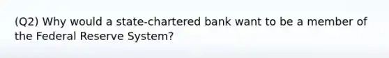 (Q2) Why would a state-chartered bank want to be a member of the Federal Reserve System?