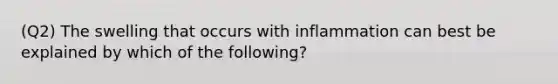 (Q2) The swelling that occurs with inflammation can best be explained by which of the following?