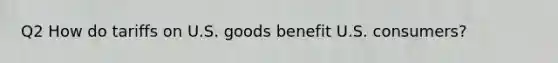Q2 How do tariffs on U.S. goods benefit U.S. consumers?