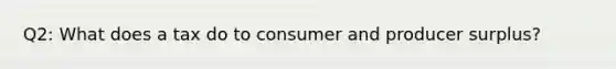 Q2: What does a tax do to consumer and producer surplus?