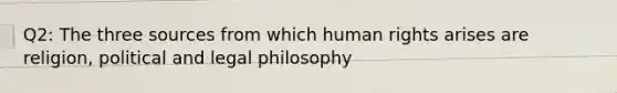 Q2: The three sources from which human rights arises are religion, political and legal philosophy