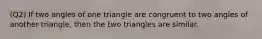 (Q2) If two angles of one triangle are congruent to two angles of another triangle, then the two triangles are similar.