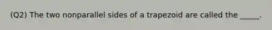 (Q2) The two nonparallel sides of a trapezoid are called the _____.