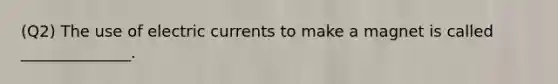 (Q2) The use of electric currents to make a magnet is called ______________.
