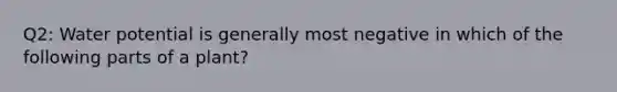 Q2: Water potential is generally most negative in which of the following parts of a plant?