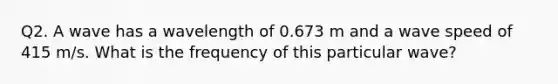 Q2. A wave has a wavelength of 0.673 m and a wave speed of 415 m/s. What is the frequency of this particular wave?