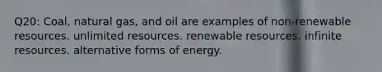 Q20: Coal, natural gas, and oil are examples of non-renewable resources. unlimited resources. renewable resources. infinite resources. alternative forms of energy.