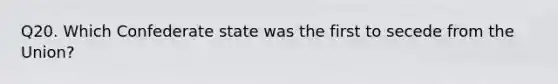 Q20. Which Confederate state was the first to secede from the Union?