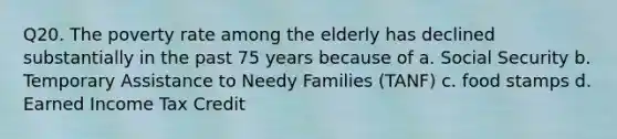 Q20. The poverty rate among the elderly has declined substantially in the past 75 years because of a. Social Security b. Temporary Assistance to Needy Families (TANF) c. food stamps d. Earned Income Tax Credit