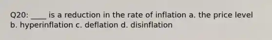 Q20: ____ is a reduction in the rate of inflation a. the price level b. hyperinflation c. deflation d. disinflation