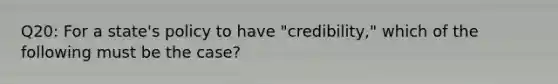 Q20: For a state's policy to have "credibility," which of the following must be the case?