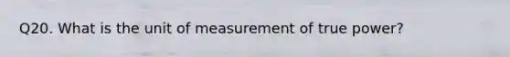 Q20. What is the unit of measurement of true power?