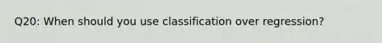 Q20: When should you use classification over regression?