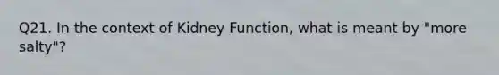 Q21. In the context of Kidney Function, what is meant by "more salty"?