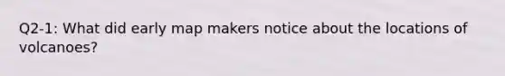 Q2-1: What did early map makers notice about the locations of volcanoes?