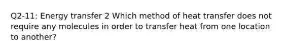 Q2-11: Energy transfer 2 Which method of heat transfer does not require any molecules in order to transfer heat from one location to another?