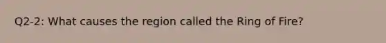 Q2-2: What causes the region called the Ring of Fire?