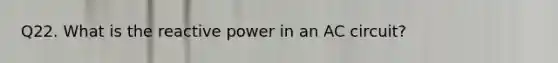 Q22. What is the reactive power in an AC circuit?