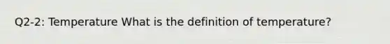 Q2-2: Temperature What is the definition of temperature?