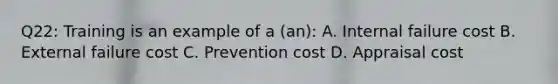 Q22: Training is an example of a (an): A. Internal failure cost B. External failure cost C. Prevention cost D. Appraisal cost