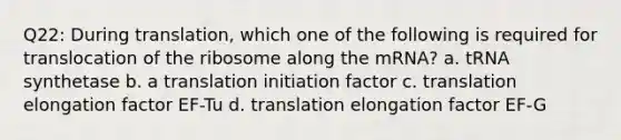 Q22: During translation, which one of the following is required for translocation of the ribosome along the mRNA? a. tRNA synthetase b. a translation initiation factor c. translation elongation factor EF-Tu d. translation elongation factor EF-G